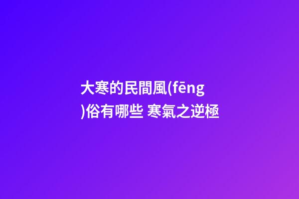 大寒的民間風(fēng)俗有哪些 寒氣之逆極